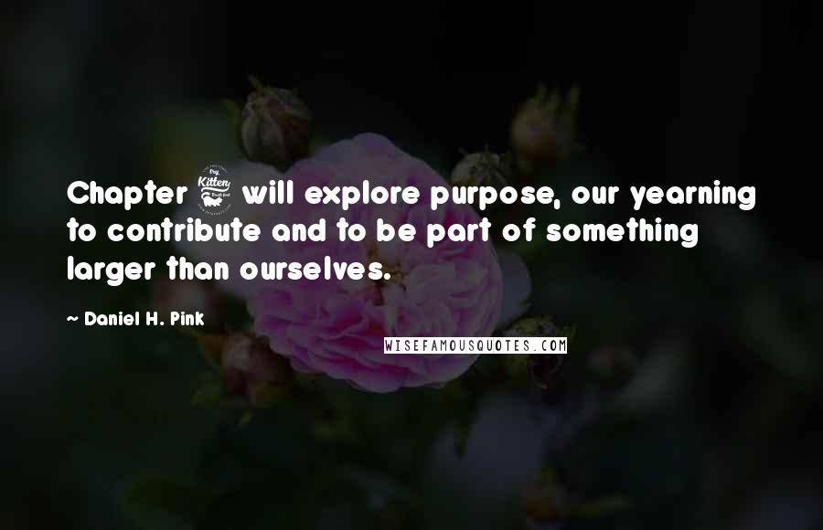 Daniel H. Pink Quotes: Chapter 6 will explore purpose, our yearning to contribute and to be part of something larger than ourselves.