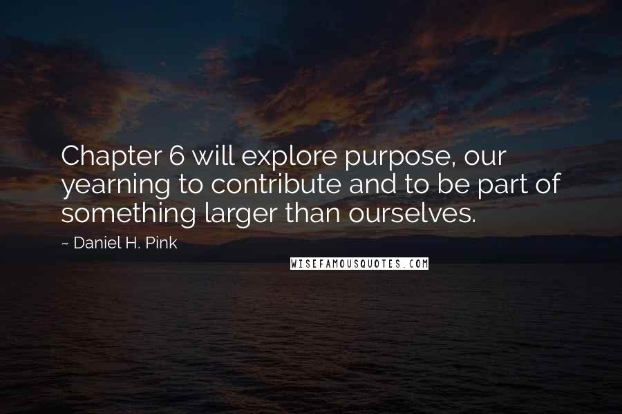 Daniel H. Pink Quotes: Chapter 6 will explore purpose, our yearning to contribute and to be part of something larger than ourselves.