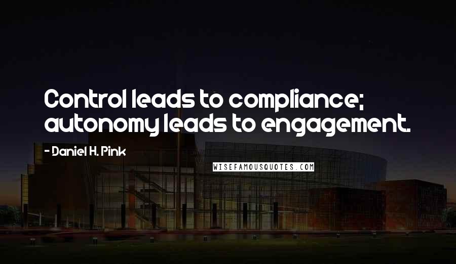 Daniel H. Pink Quotes: Control leads to compliance; autonomy leads to engagement.