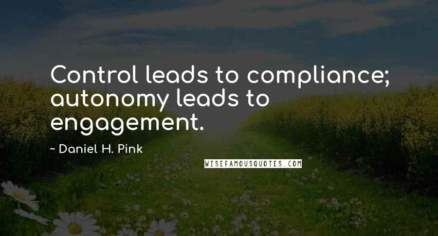 Daniel H. Pink Quotes: Control leads to compliance; autonomy leads to engagement.