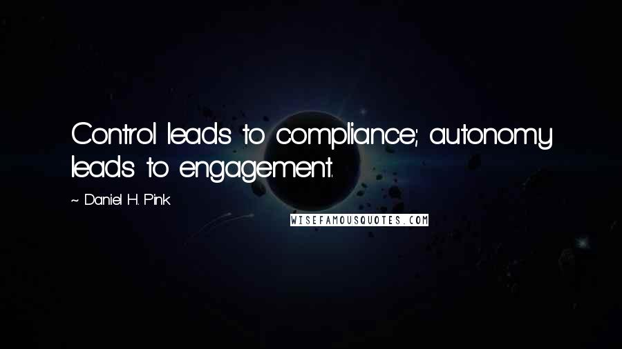 Daniel H. Pink Quotes: Control leads to compliance; autonomy leads to engagement.