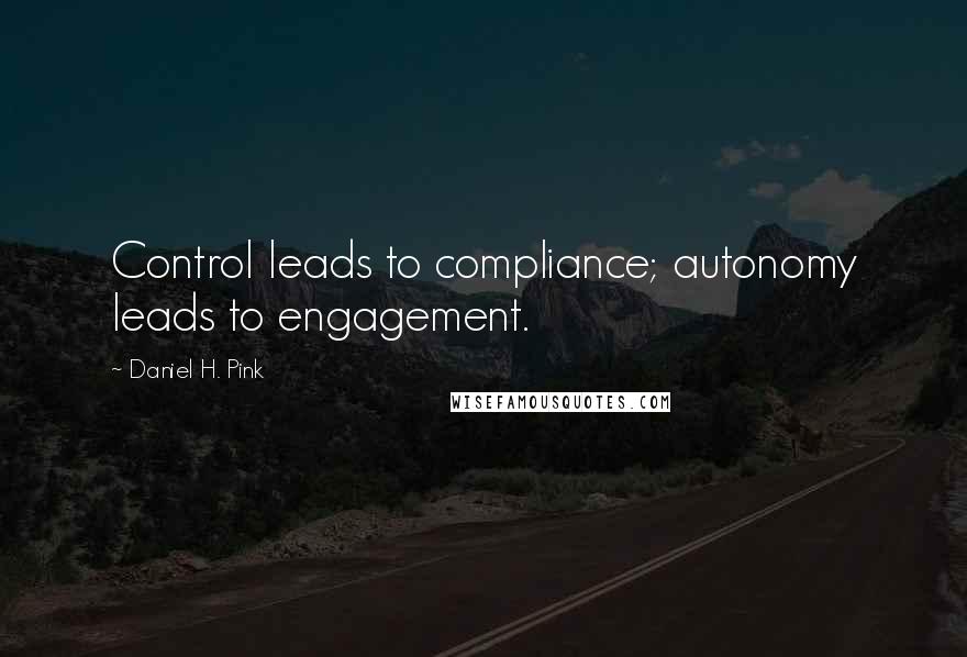 Daniel H. Pink Quotes: Control leads to compliance; autonomy leads to engagement.