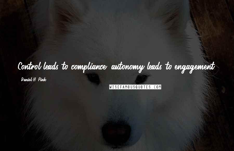 Daniel H. Pink Quotes: Control leads to compliance; autonomy leads to engagement.