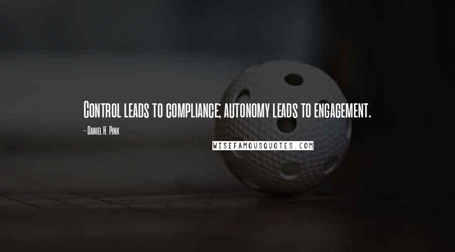 Daniel H. Pink Quotes: Control leads to compliance; autonomy leads to engagement.