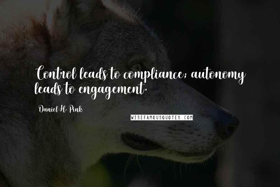 Daniel H. Pink Quotes: Control leads to compliance; autonomy leads to engagement.