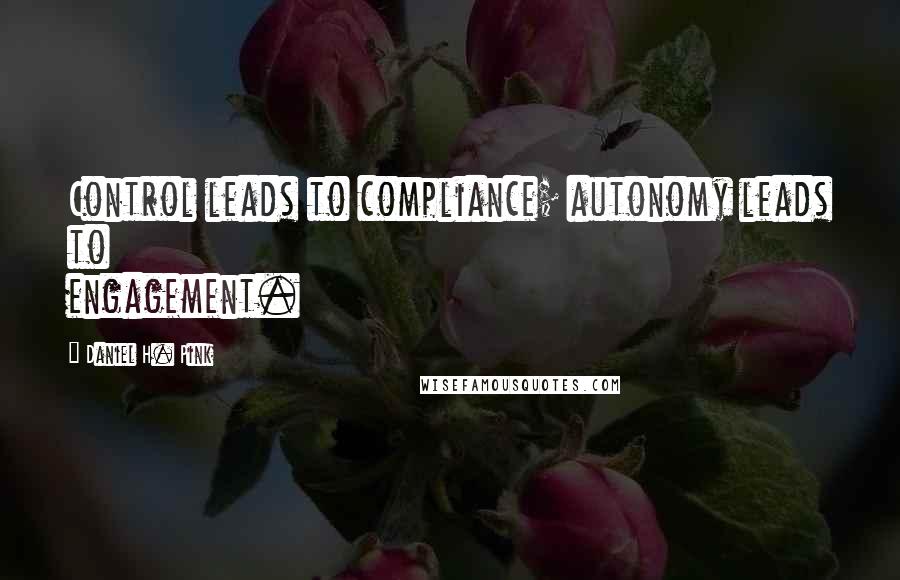 Daniel H. Pink Quotes: Control leads to compliance; autonomy leads to engagement.