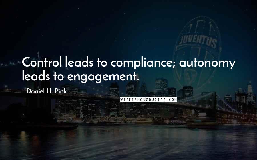 Daniel H. Pink Quotes: Control leads to compliance; autonomy leads to engagement.