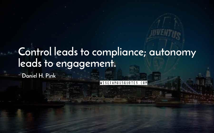 Daniel H. Pink Quotes: Control leads to compliance; autonomy leads to engagement.
