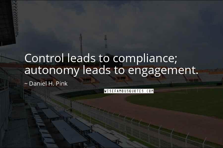 Daniel H. Pink Quotes: Control leads to compliance; autonomy leads to engagement.