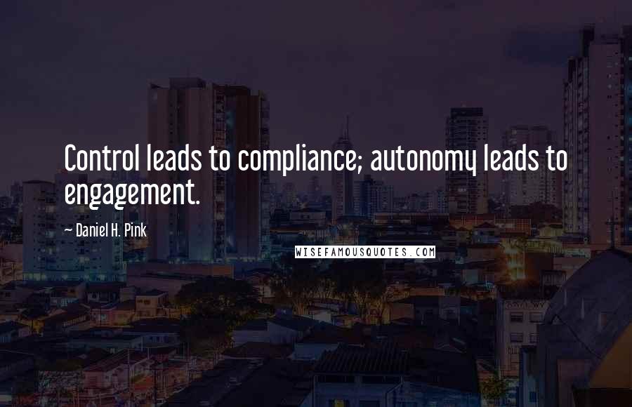 Daniel H. Pink Quotes: Control leads to compliance; autonomy leads to engagement.