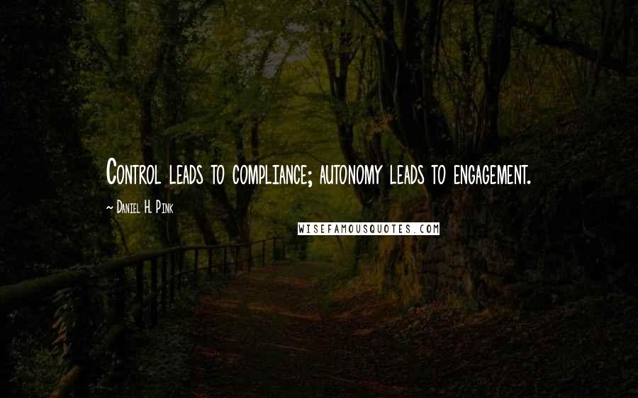 Daniel H. Pink Quotes: Control leads to compliance; autonomy leads to engagement.