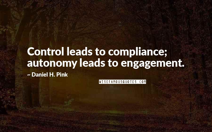 Daniel H. Pink Quotes: Control leads to compliance; autonomy leads to engagement.