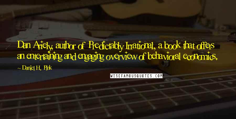 Daniel H. Pink Quotes: Dan Ariely, author of Predictably Irrational, a book that offers an entertaining and engaging overview of behavioral economics.