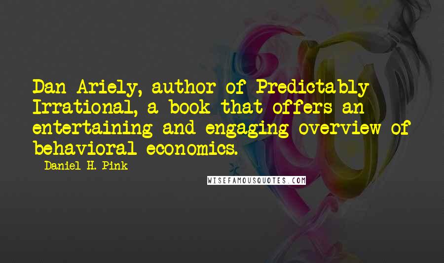 Daniel H. Pink Quotes: Dan Ariely, author of Predictably Irrational, a book that offers an entertaining and engaging overview of behavioral economics.
