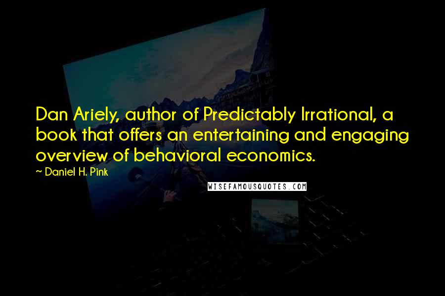 Daniel H. Pink Quotes: Dan Ariely, author of Predictably Irrational, a book that offers an entertaining and engaging overview of behavioral economics.