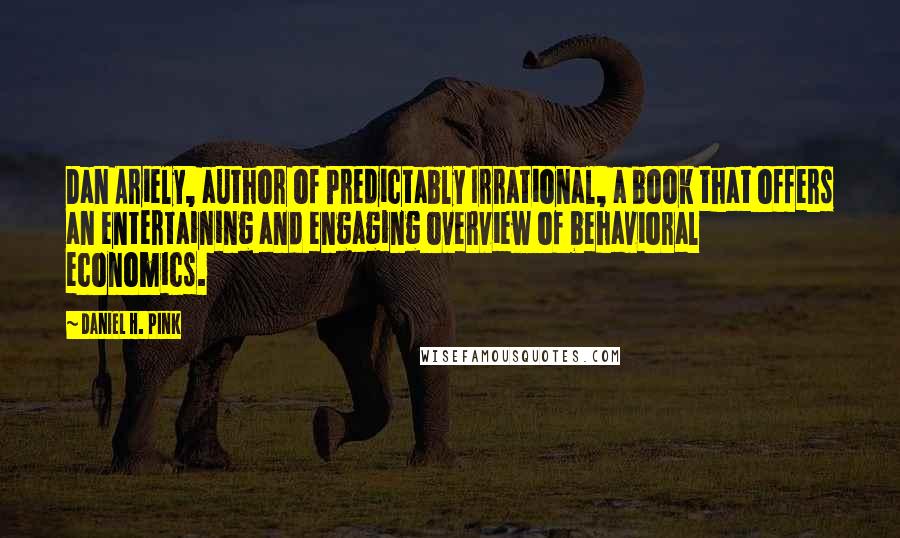 Daniel H. Pink Quotes: Dan Ariely, author of Predictably Irrational, a book that offers an entertaining and engaging overview of behavioral economics.