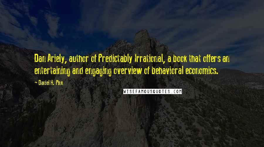 Daniel H. Pink Quotes: Dan Ariely, author of Predictably Irrational, a book that offers an entertaining and engaging overview of behavioral economics.