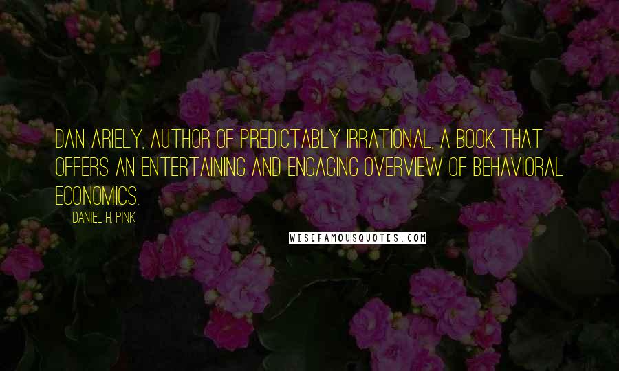 Daniel H. Pink Quotes: Dan Ariely, author of Predictably Irrational, a book that offers an entertaining and engaging overview of behavioral economics.