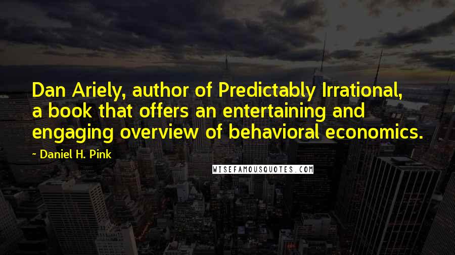Daniel H. Pink Quotes: Dan Ariely, author of Predictably Irrational, a book that offers an entertaining and engaging overview of behavioral economics.