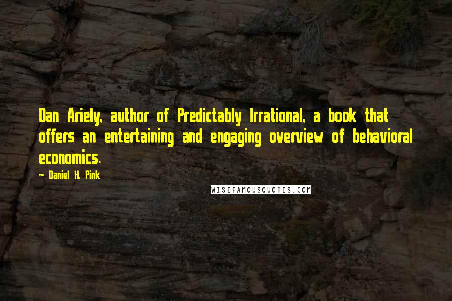 Daniel H. Pink Quotes: Dan Ariely, author of Predictably Irrational, a book that offers an entertaining and engaging overview of behavioral economics.
