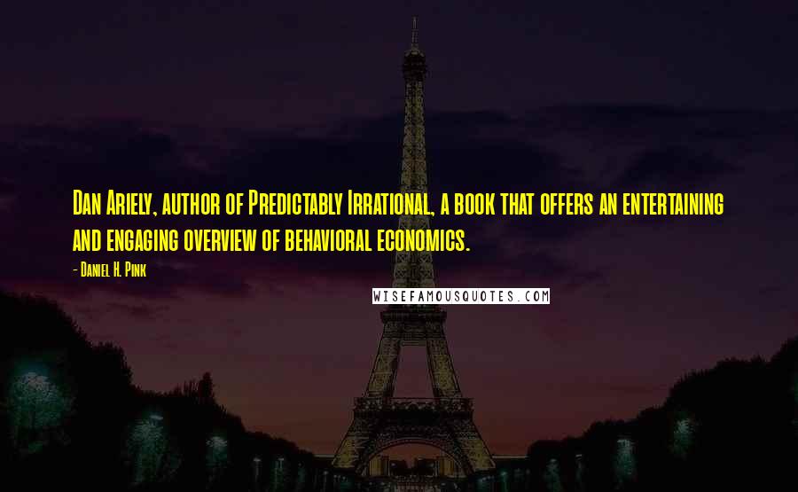Daniel H. Pink Quotes: Dan Ariely, author of Predictably Irrational, a book that offers an entertaining and engaging overview of behavioral economics.