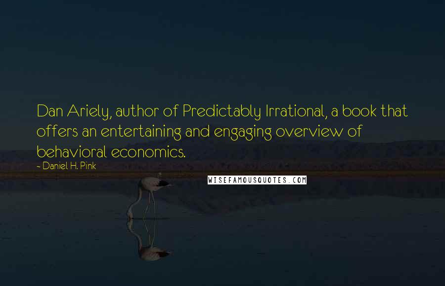 Daniel H. Pink Quotes: Dan Ariely, author of Predictably Irrational, a book that offers an entertaining and engaging overview of behavioral economics.