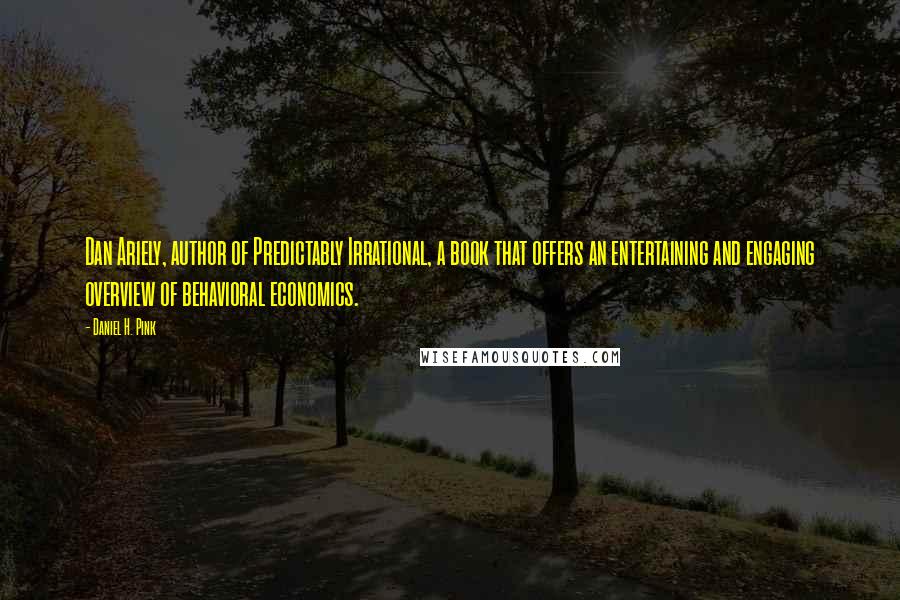 Daniel H. Pink Quotes: Dan Ariely, author of Predictably Irrational, a book that offers an entertaining and engaging overview of behavioral economics.