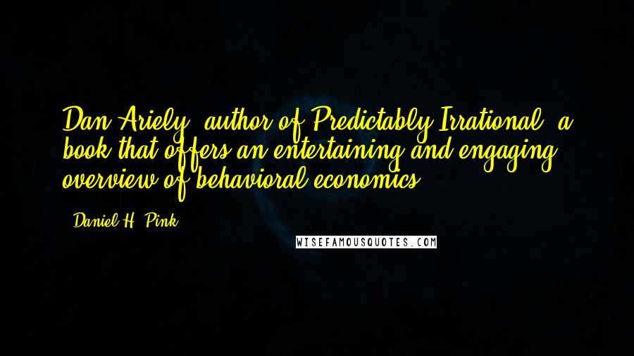 Daniel H. Pink Quotes: Dan Ariely, author of Predictably Irrational, a book that offers an entertaining and engaging overview of behavioral economics.