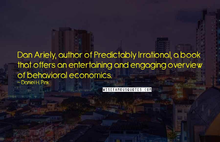 Daniel H. Pink Quotes: Dan Ariely, author of Predictably Irrational, a book that offers an entertaining and engaging overview of behavioral economics.