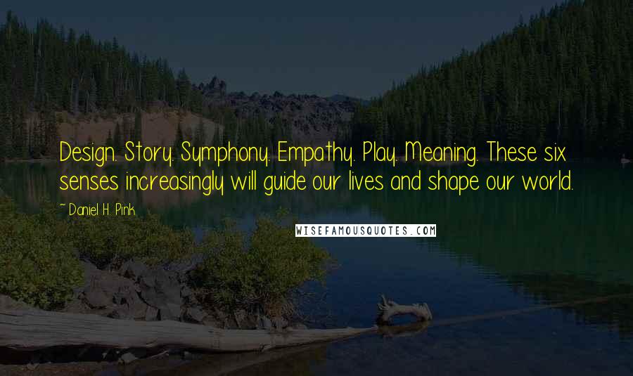 Daniel H. Pink Quotes: Design. Story. Symphony. Empathy. Play. Meaning. These six senses increasingly will guide our lives and shape our world.