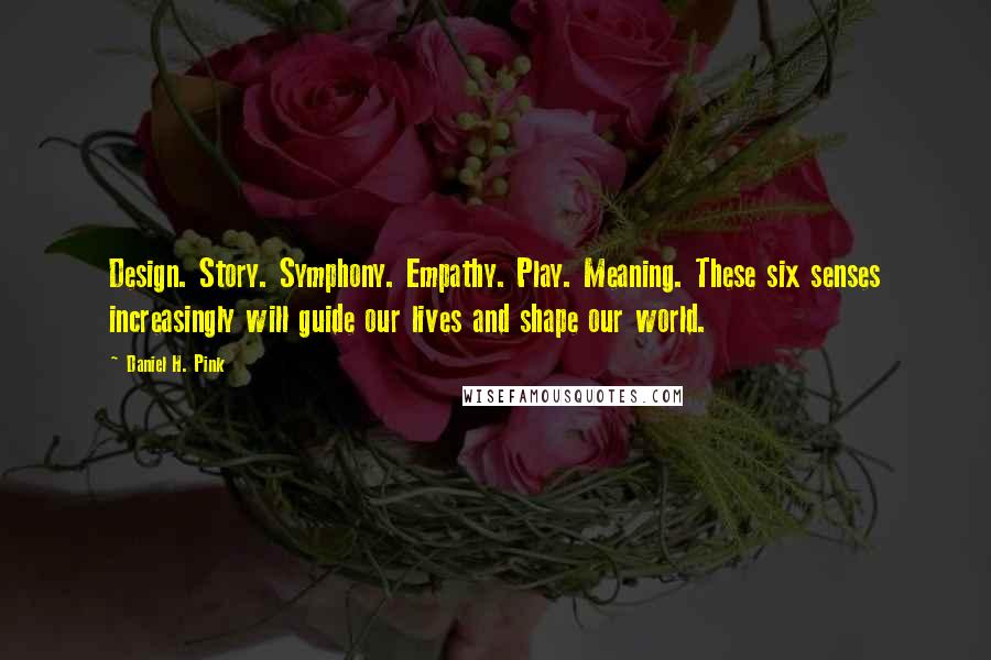 Daniel H. Pink Quotes: Design. Story. Symphony. Empathy. Play. Meaning. These six senses increasingly will guide our lives and shape our world.