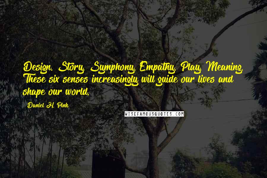 Daniel H. Pink Quotes: Design. Story. Symphony. Empathy. Play. Meaning. These six senses increasingly will guide our lives and shape our world.