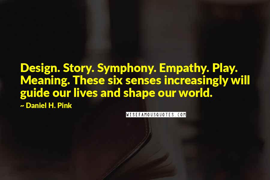 Daniel H. Pink Quotes: Design. Story. Symphony. Empathy. Play. Meaning. These six senses increasingly will guide our lives and shape our world.