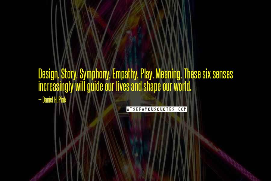 Daniel H. Pink Quotes: Design. Story. Symphony. Empathy. Play. Meaning. These six senses increasingly will guide our lives and shape our world.