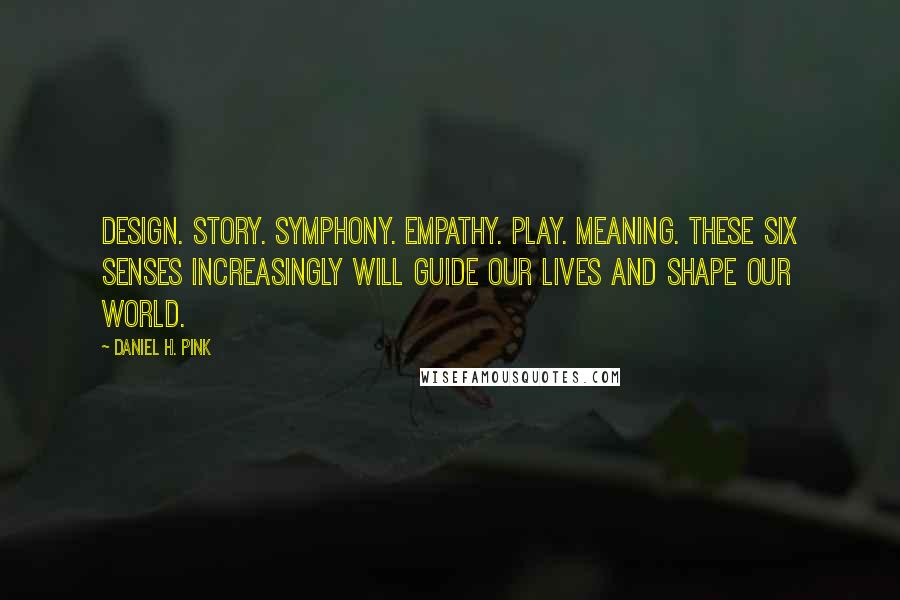 Daniel H. Pink Quotes: Design. Story. Symphony. Empathy. Play. Meaning. These six senses increasingly will guide our lives and shape our world.