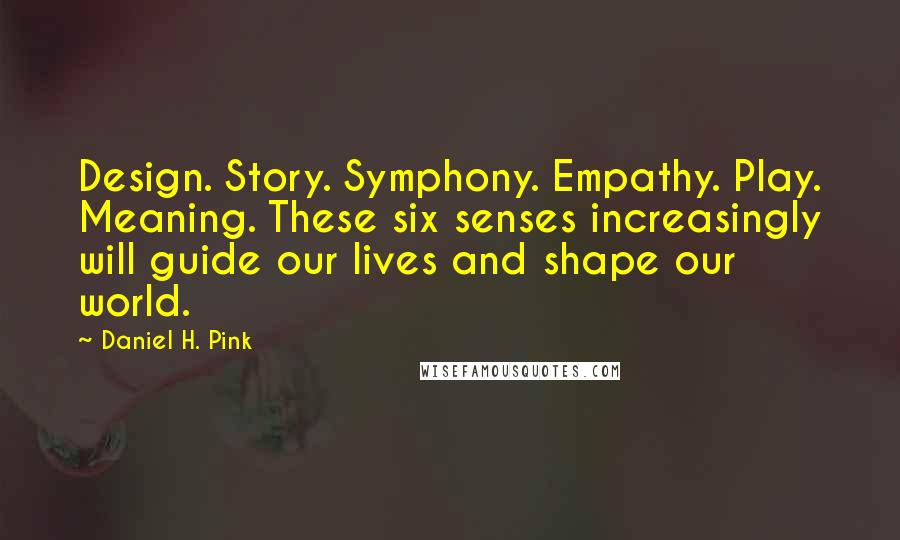 Daniel H. Pink Quotes: Design. Story. Symphony. Empathy. Play. Meaning. These six senses increasingly will guide our lives and shape our world.