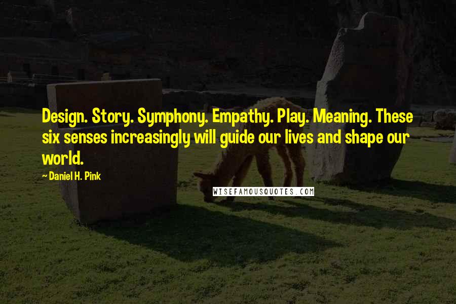 Daniel H. Pink Quotes: Design. Story. Symphony. Empathy. Play. Meaning. These six senses increasingly will guide our lives and shape our world.