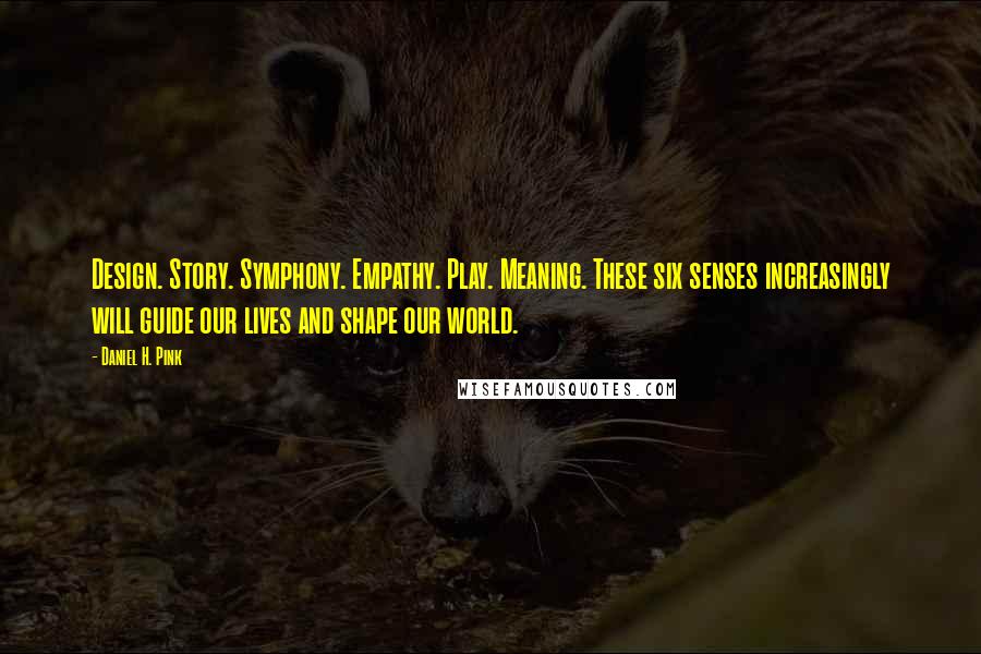 Daniel H. Pink Quotes: Design. Story. Symphony. Empathy. Play. Meaning. These six senses increasingly will guide our lives and shape our world.