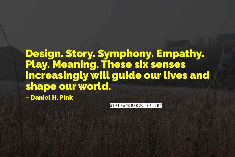 Daniel H. Pink Quotes: Design. Story. Symphony. Empathy. Play. Meaning. These six senses increasingly will guide our lives and shape our world.