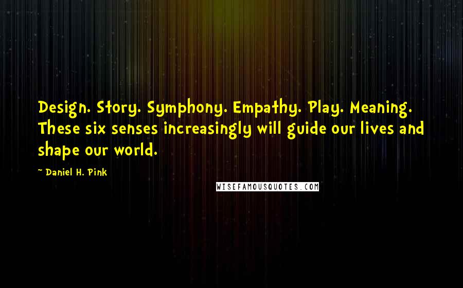 Daniel H. Pink Quotes: Design. Story. Symphony. Empathy. Play. Meaning. These six senses increasingly will guide our lives and shape our world.