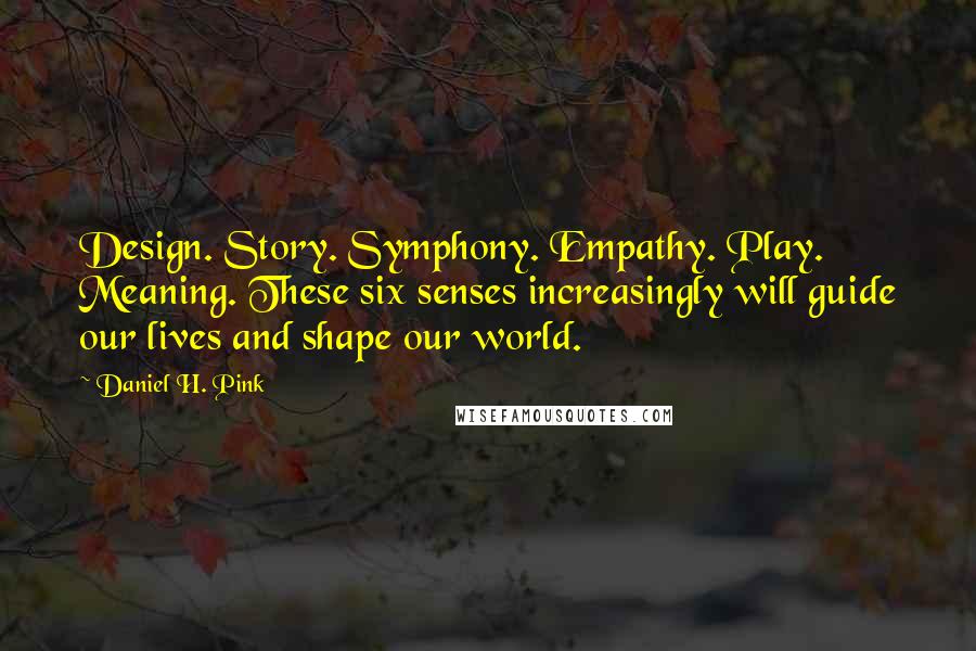 Daniel H. Pink Quotes: Design. Story. Symphony. Empathy. Play. Meaning. These six senses increasingly will guide our lives and shape our world.