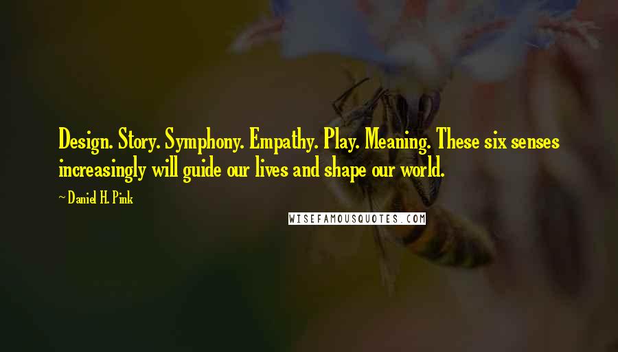 Daniel H. Pink Quotes: Design. Story. Symphony. Empathy. Play. Meaning. These six senses increasingly will guide our lives and shape our world.