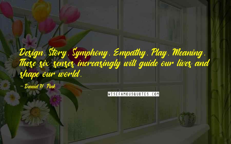 Daniel H. Pink Quotes: Design. Story. Symphony. Empathy. Play. Meaning. These six senses increasingly will guide our lives and shape our world.