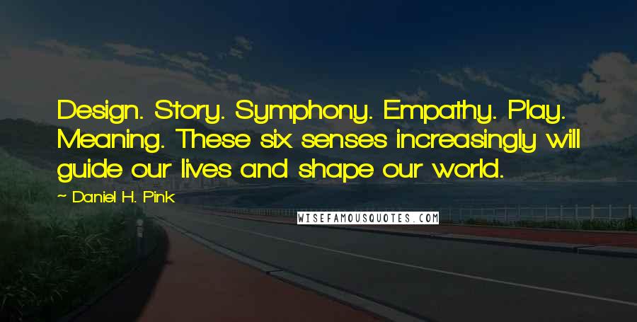 Daniel H. Pink Quotes: Design. Story. Symphony. Empathy. Play. Meaning. These six senses increasingly will guide our lives and shape our world.