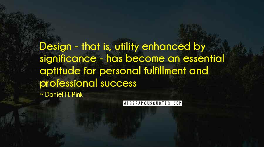 Daniel H. Pink Quotes: Design - that is, utility enhanced by significance - has become an essential aptitude for personal fulfillment and professional success