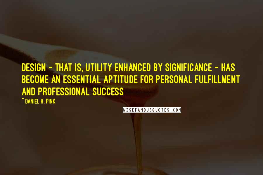 Daniel H. Pink Quotes: Design - that is, utility enhanced by significance - has become an essential aptitude for personal fulfillment and professional success