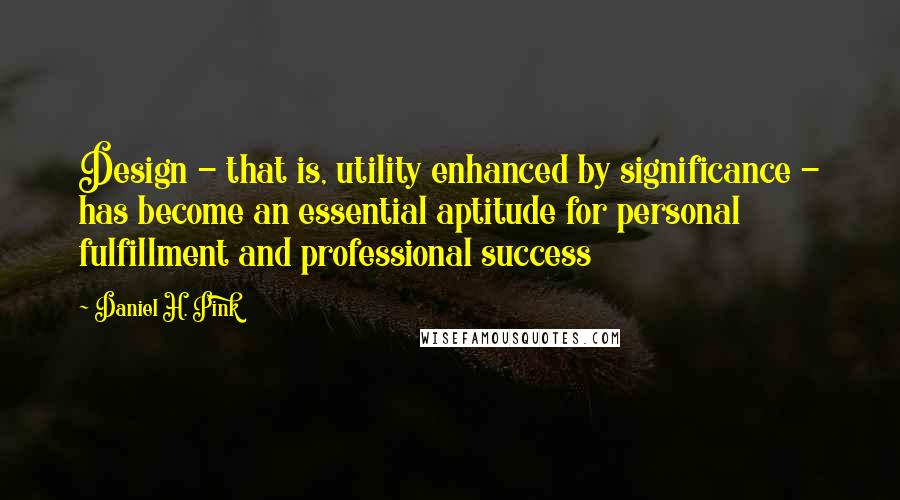 Daniel H. Pink Quotes: Design - that is, utility enhanced by significance - has become an essential aptitude for personal fulfillment and professional success