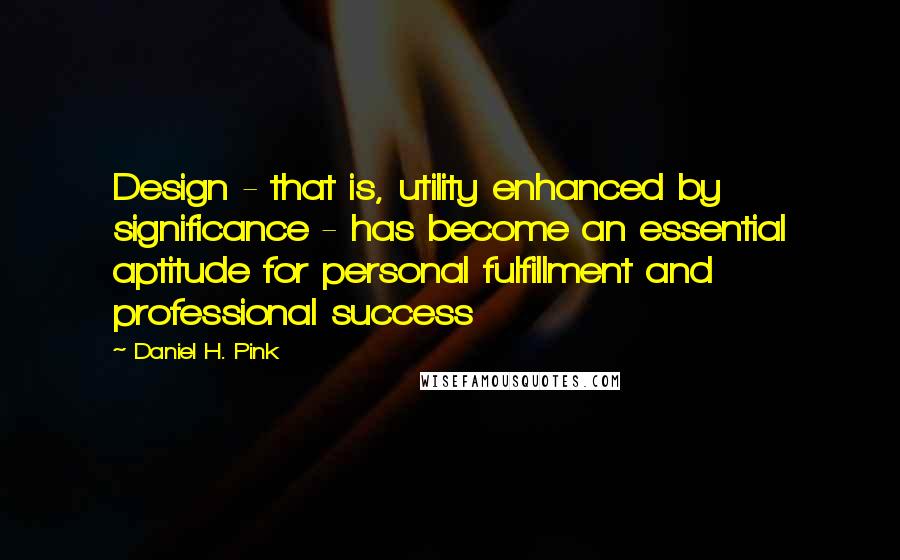 Daniel H. Pink Quotes: Design - that is, utility enhanced by significance - has become an essential aptitude for personal fulfillment and professional success