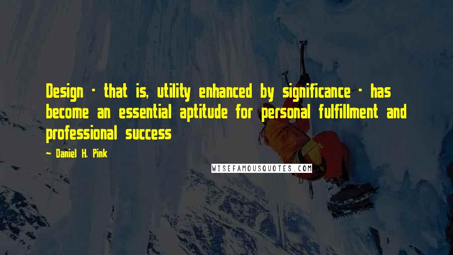 Daniel H. Pink Quotes: Design - that is, utility enhanced by significance - has become an essential aptitude for personal fulfillment and professional success