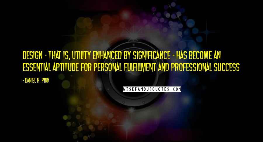 Daniel H. Pink Quotes: Design - that is, utility enhanced by significance - has become an essential aptitude for personal fulfillment and professional success